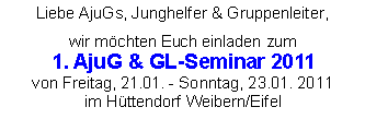 Textfeld: Liebe AjuGs, Junghelfer & Gruppenleiter,wir m&ouml;chten Euch einladen zum 1. AjuG & GL-Seminar 2011von Freitag, 21.01. - Sonntag, 23.01. 2011im H&uuml;ttendorf Weibern/Eifel